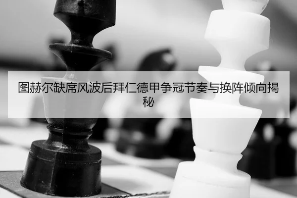 图赫尔缺席风波后拜仁德甲争冠节奏与换阵倾向揭秘
