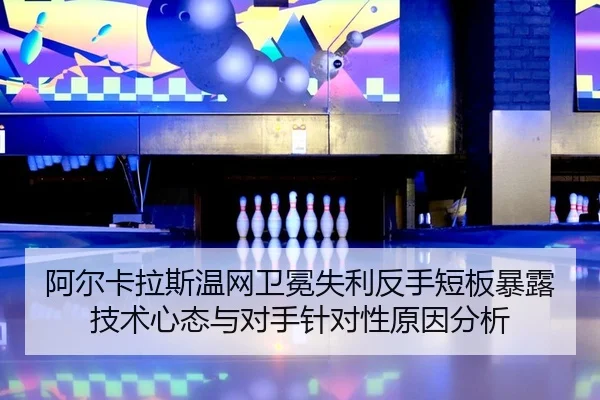阿尔卡拉斯温网卫冕失利反手短板暴露技术心态与对手针对性原因分析