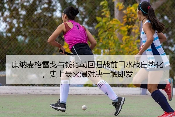 康纳麦格雷戈与钱德勒回归战前口水战白热化，史上最火爆对决一触即发